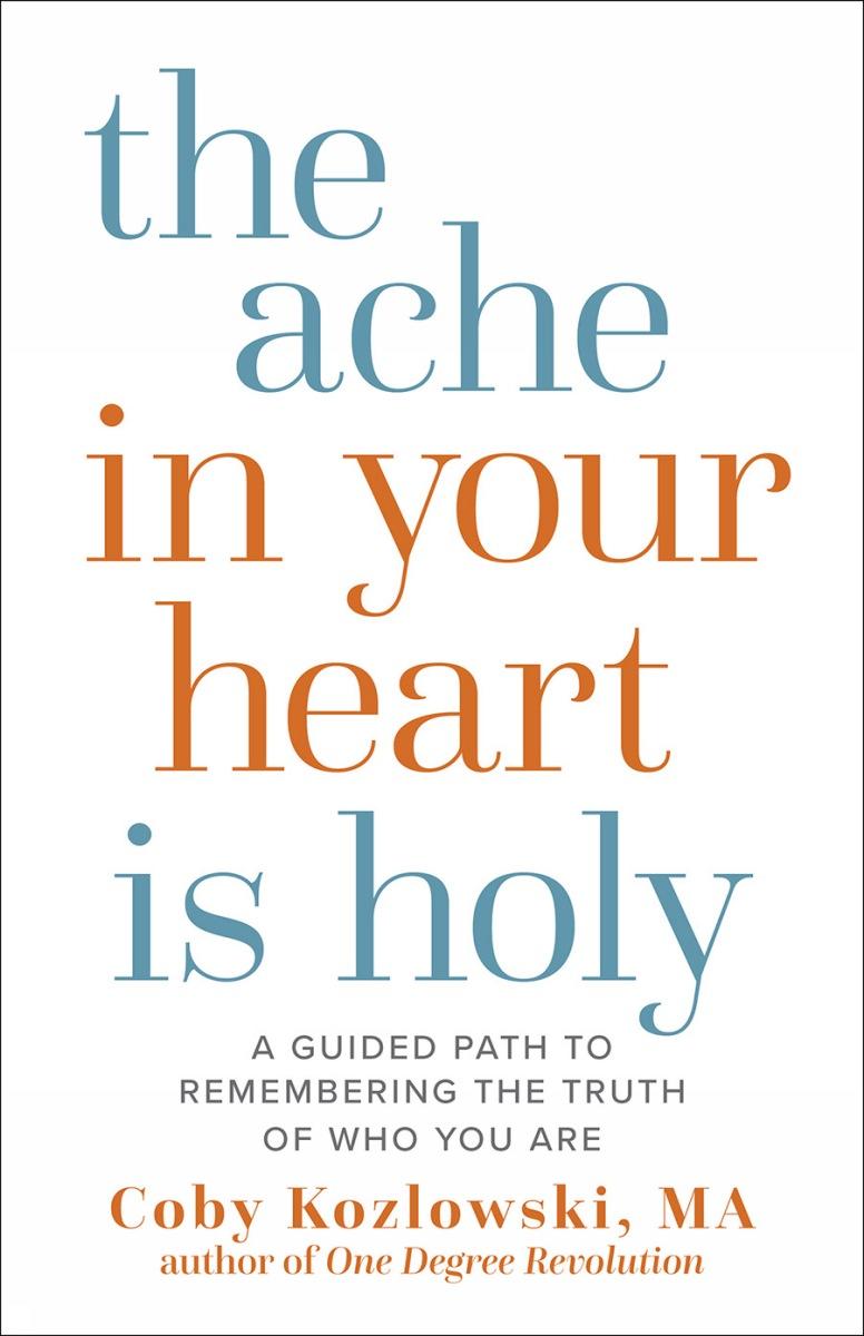 The Ache in Your Heart Is Holy: A Guided Path to Remembering the Truth of Who You Are by Coby Kozlowski