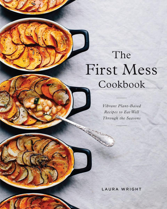 The First Mess Cookbook: Vibrant Plant-Based Recipes to Eat Well Through the Seasons by Laura Wright