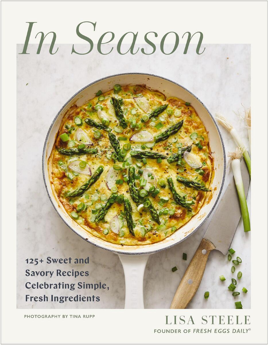 In Season: 125+ Sweet and Savory Recipes Celebrating Simple, Fresh Ingredients (A Cookbook) by Lisa Steele & Tina Rupp