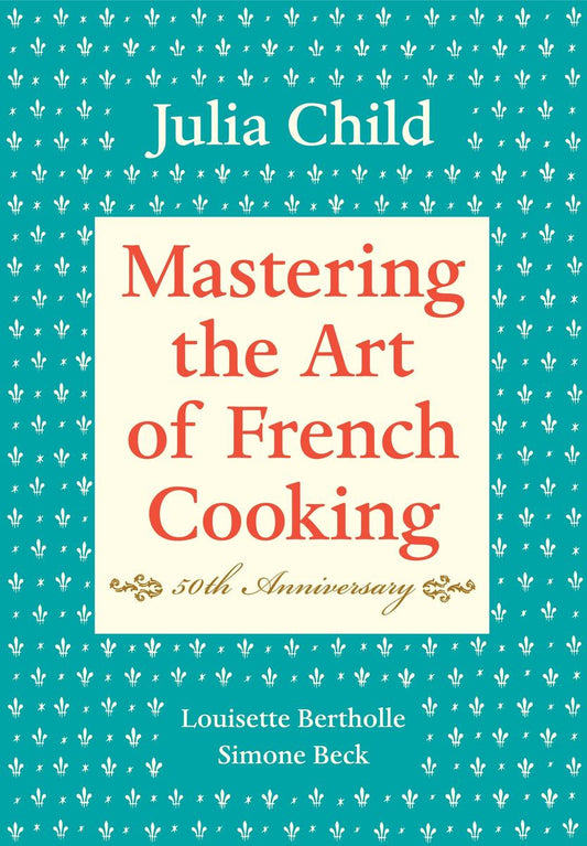 Mastering the Art of French Cooking, Volume I 50th Anniversary Edition: A Cookbook by Julia Child, Louisette Bertholle & Simone Beck