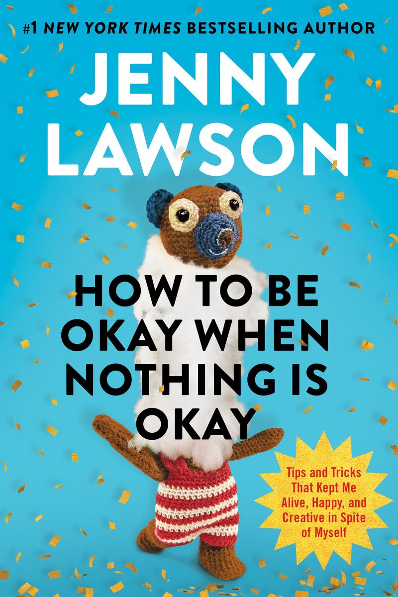 How to Be Okay When Nothing Is Okay: Tips and Tricks That Kept Me Alive, Happy, and Creative in Spite of Myself by Jenny Lawson