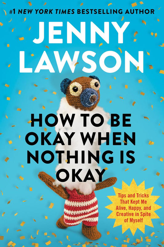 How to Be Okay When Nothing Is Okay: Tips and Tricks That Kept Me Alive, Happy, and Creative in Spite of Myself by Jenny Lawson