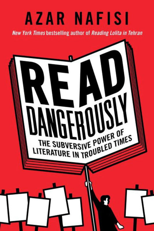 Read Dangerously: The Subversive Power of Literature in Troubled Times by Azar Nafisi