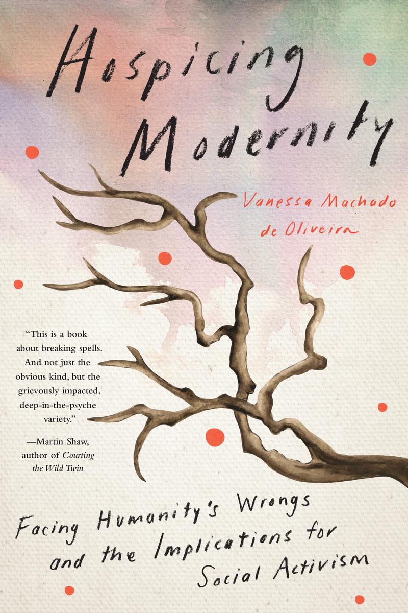 Hospicing Modernity: Facing Humanity's Wrongs and the Implications for Social Activism by  Vanessa Machado de Oliveira