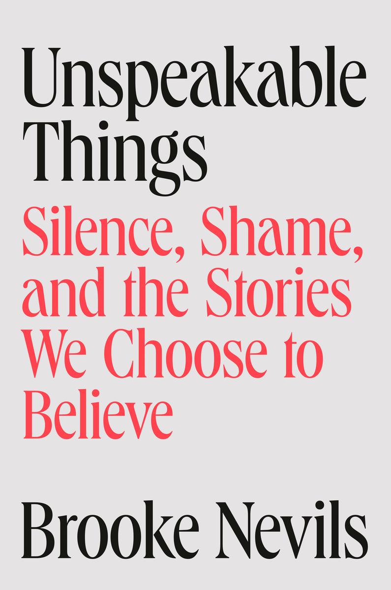 Unspeakable Things: Silence, Shame, and the Stories We Choose to Believe by Brooke Nevils