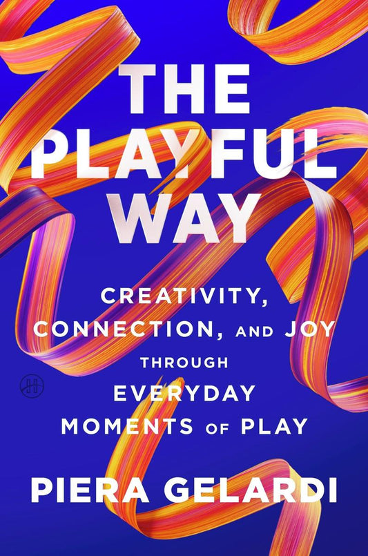 The Playful Way: Creativity, Connection, and Joy Through Everyday Moments of Play by Piera Gelardi