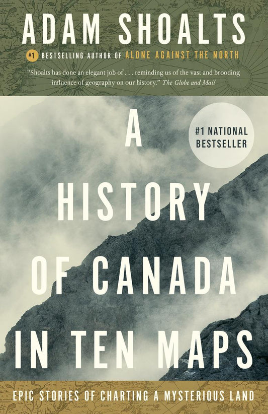 A History of Canada in Ten Maps: Epic Stories of Charting a Mysterious Land by Adam Shoalts