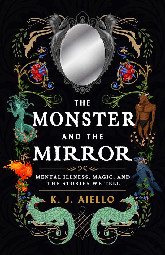 The Monster and the Mirror: Mental Illness, Magic, and the Stories We Tell by K J Aiello